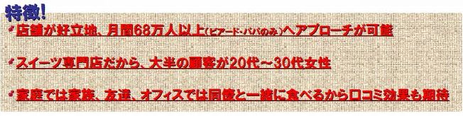 店舗が好立地、月間68万人以上（ビアード・パパのみ）へアプローチが可能。スイーツ専門店だから、大変の顧客が20代～30代。家庭では、家族、友達、オフィスでは同僚と一緒に食べるから口コミ効果も期待。